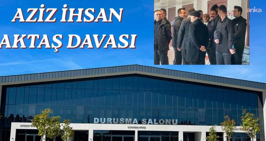 Aziz İhsan Aktaş suç örgütü iddiasıyla açılan ve İstanbul 1.
